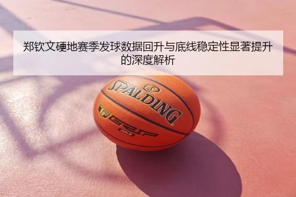 郑钦文硬地赛季发球数据回升与底线稳定性显著提升的深度解析