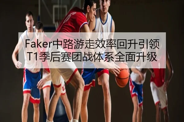 Faker中路游走效率回升引领T1季后赛团战体系全面升级