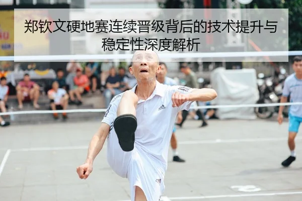 郑钦文硬地赛连续晋级背后的技术提升与稳定性深度解析
