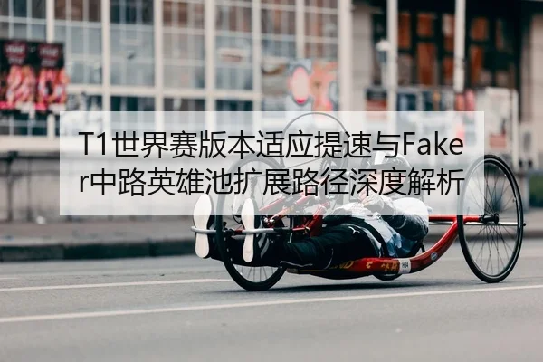 T1世界赛版本适应提速与Faker中路英雄池扩展路径深度解析
