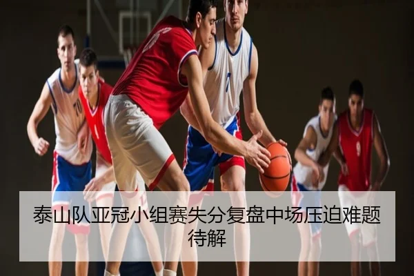 泰山队亚冠小组赛失分复盘中场压迫难题待解