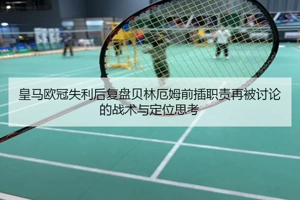 皇马欧冠失利后复盘贝林厄姆前插职责再被讨论的战术与定位思考